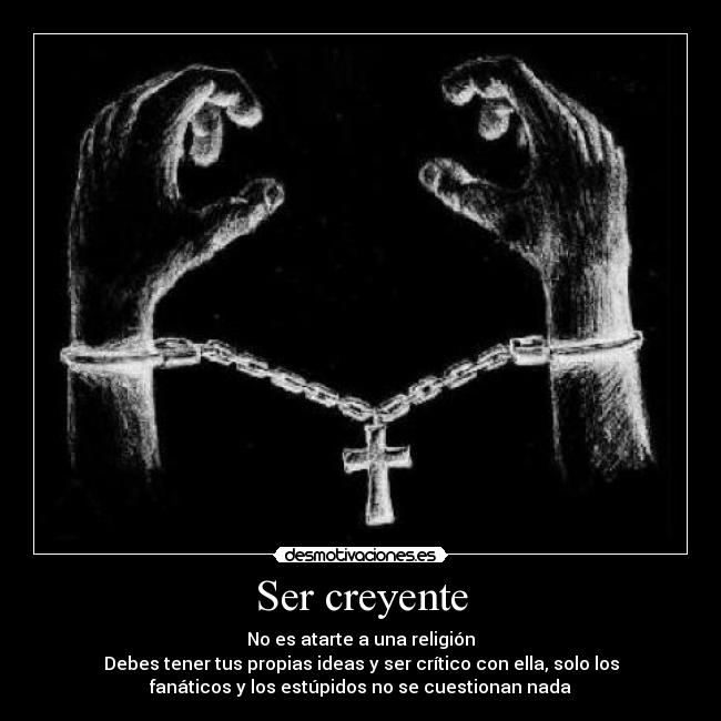 Ser creyente - No es atarte a una religión
Debes tener tus propias ideas y ser crítico con ella, solo los
fanáticos y los estúpidos no se cuestionan nada