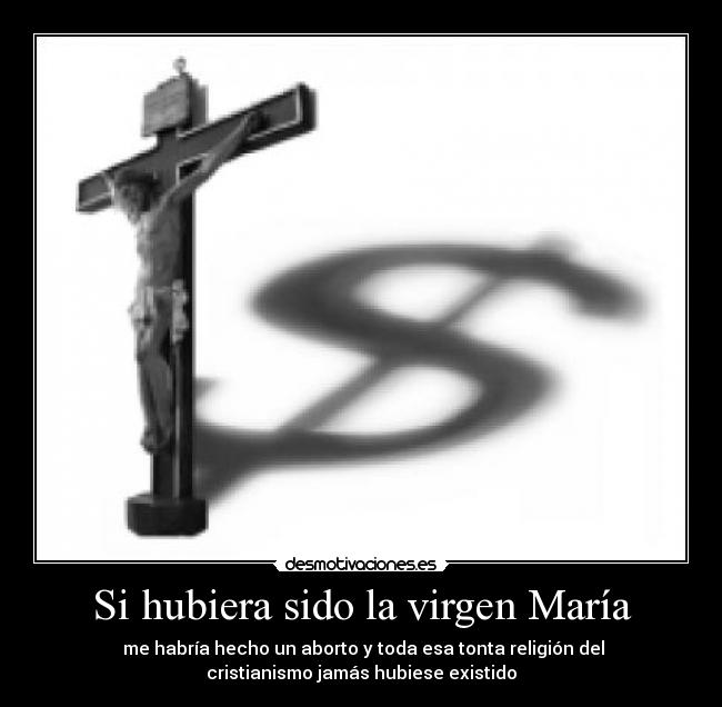 Si hubiera sido la virgen María - me habría hecho un aborto y toda esa tonta religión del
cristianismo jamás hubiese existido