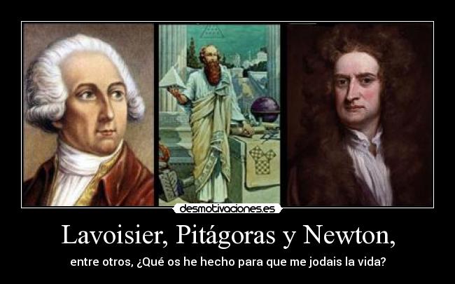 Lavoisier, Pitágoras y Newton, - entre otros, ¿Qué os he hecho para que me jodais la vida?