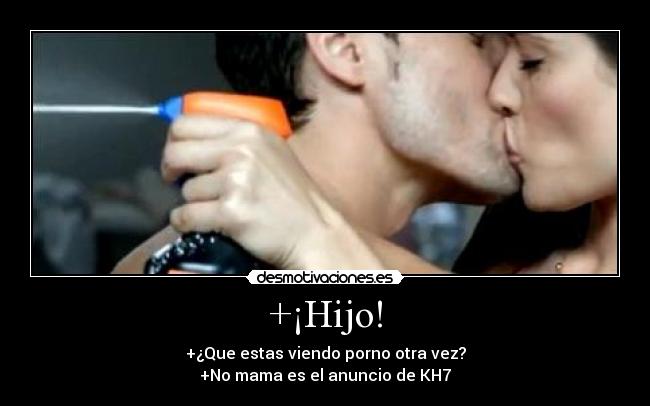 +¡Hijo! - +¿Que estas viendo porno otra vez?
+No mama es el anuncio de KH7