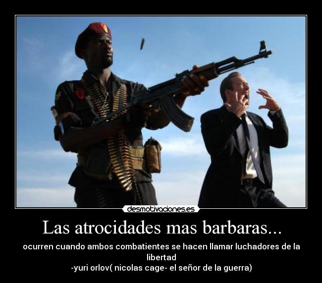 Las atrocidades mas barbaras... - ocurren cuando ambos combatientes se hacen llamar luchadores de la libertad
-yuri orlov( nicolas cage- el señor de la guerra)