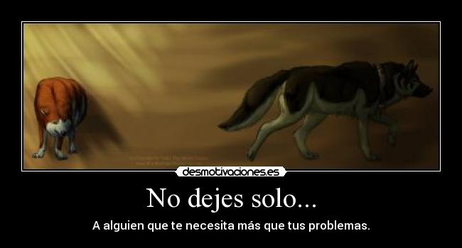 No dejes solo... - A alguien que te necesita más que tus problemas.