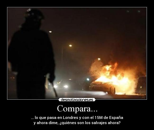 Compara... - ... lo que pasa en Londres y con el 15M de España
y ahora dime, ¿quiénes son los salvajes ahora?