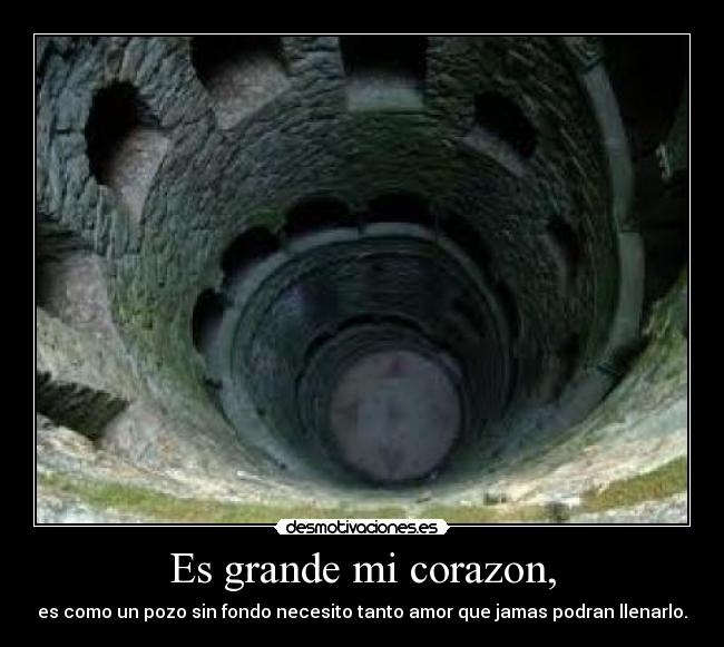 Es grande mi corazon, - es como un pozo sin fondo necesito tanto amor que jamas podran llenarlo.
