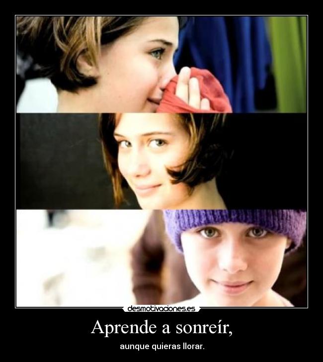 Aprende a sonreír, - aunque quieras llorar.