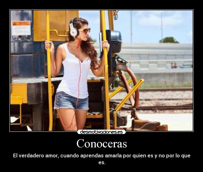 Conoceras - El verdadero amor, cuando aprendas amarla por quien es y no por lo que es.