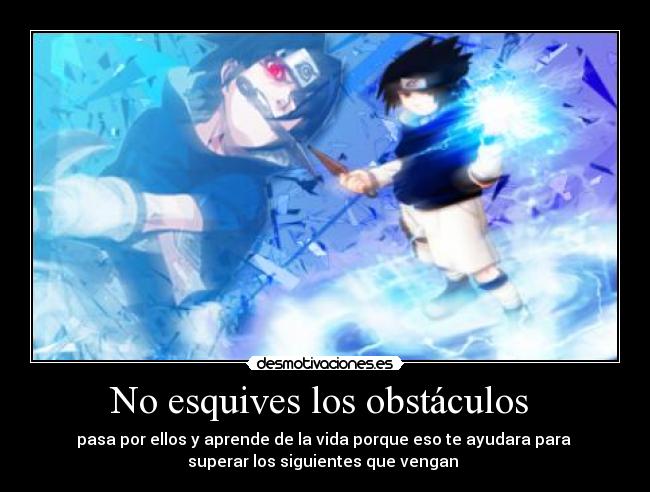 No esquives los obstáculos  - pasa por ellos y aprende de la vida porque eso te ayudara para 
superar los siguientes que vengan 
