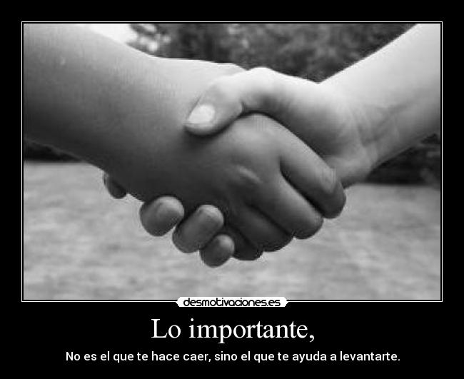 Lo importante, - No es el que te hace caer, sino el que te ayuda a levantarte.