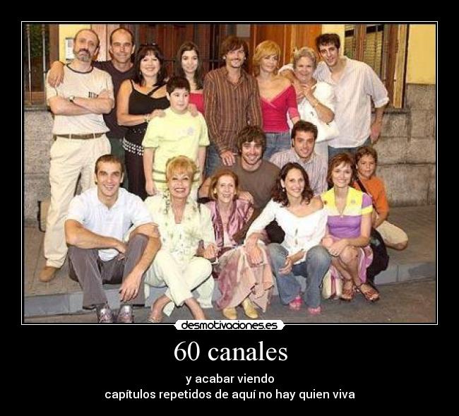 60 canales - y acabar viendo
capítulos repetidos de aquí no hay quien viva