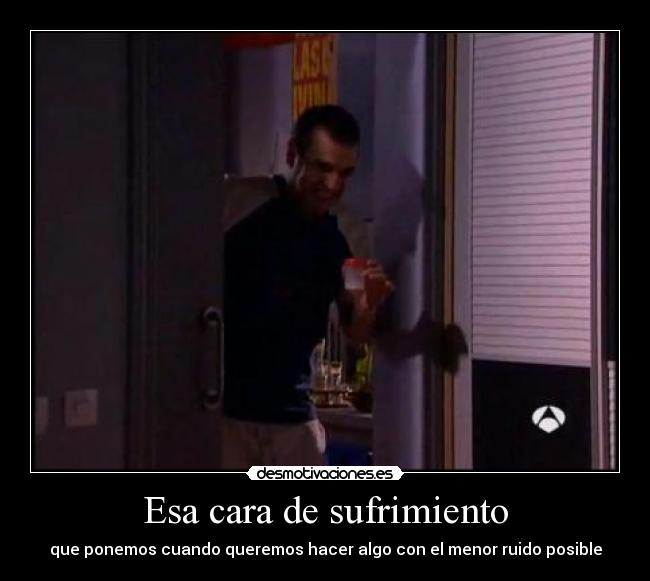 Esa cara de sufrimiento - que ponemos cuando queremos hacer algo con el menor ruido posible