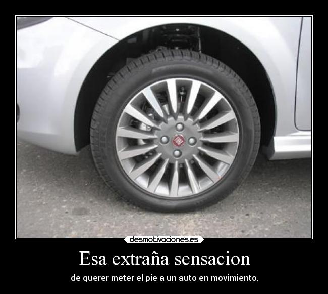 Esa extraña sensacion - de querer meter el pie a un auto en movimiento.