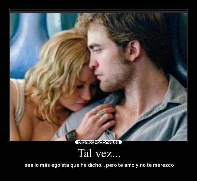 Tal vez... - sea lo más egoísta que he dicho... pero te amo y no te merezco