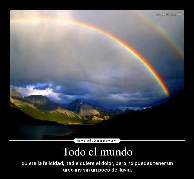 Todo el mundo - quiere la felicidad, nadie quiere el dolor, pero no puedes tener un
arco iris sin un poco de lluvia.
