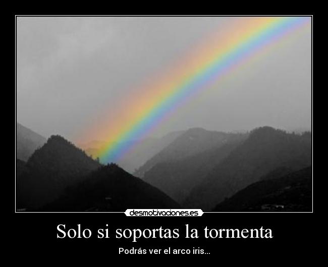 Solo si soportas la tormenta - Podrás ver el arco iris...