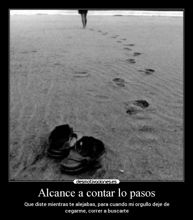 Alcance a contar lo pasos - Que diste mientras te alejabas, para cuando mi orgullo deje de
cegarme, correr a buscarte