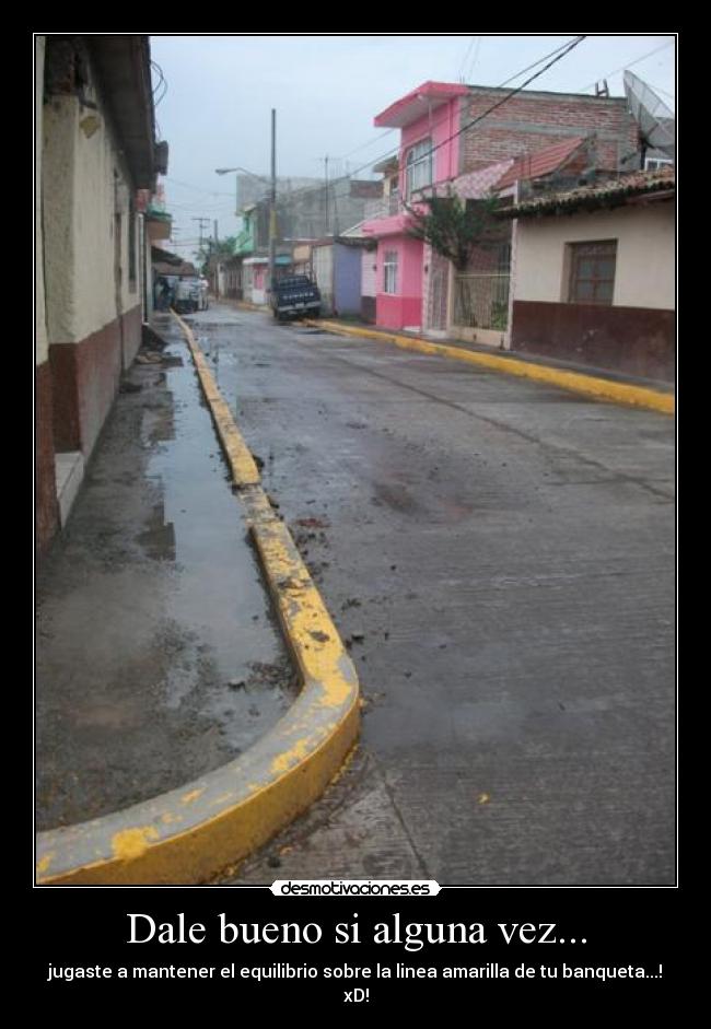 Dale bueno si alguna vez... - jugaste a mantener el equilibrio sobre la linea amarilla de tu banqueta...!
xD!