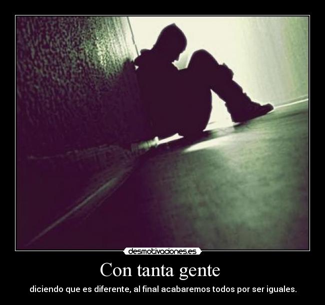 Con tanta gente  - diciendo que es diferente, al final acabaremos todos por ser iguales.