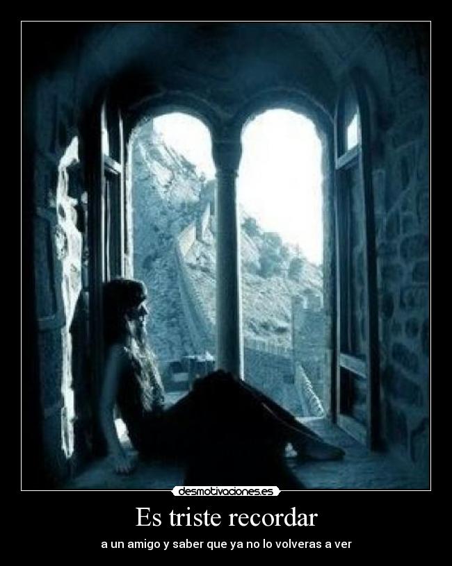 Es triste recordar - a un amigo y saber que ya no lo volveras a ver