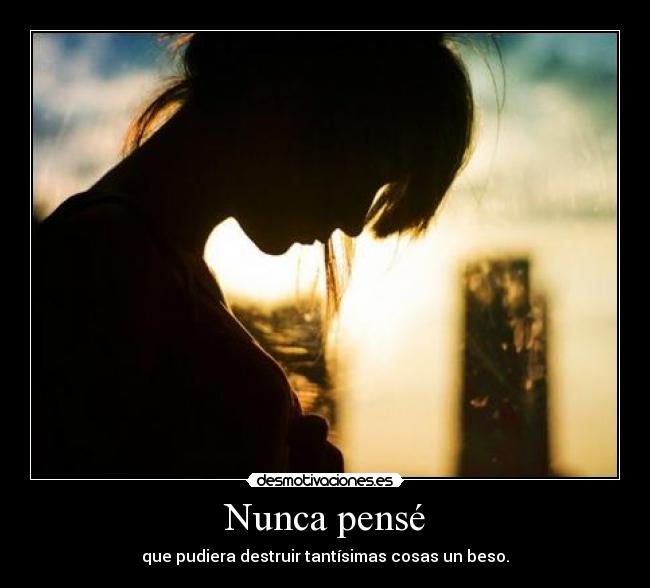 Nunca pensé - que pudiera destruir tantísimas cosas un beso.