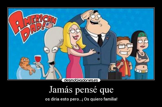 Jamás pensé que - os diria esto pero...¡ Os quiero familia!