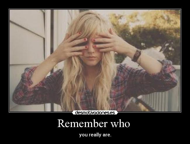Remember who - you really are.