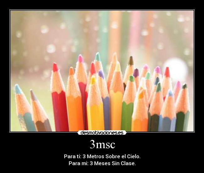 3msc - Para ti: 3 Metros Sobre el Cielo.
Para mi: 3 Meses Sin Clase.
