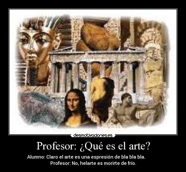 Profesor: ¿Qué es el arte? - Alumno: Claro el arte es una espresión de bla bla bla.            
Profesor: No, helarte es morirte de frío.