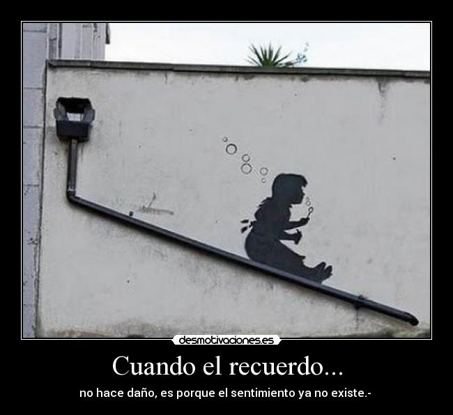 Cuando el recuerdo... - no hace daño, es porque el sentimiento ya no existe.-
