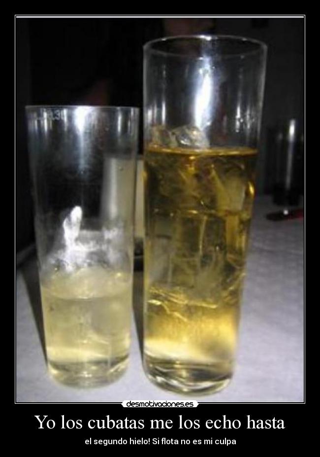 Yo los cubatas me los echo hasta - el segundo hielo! Si flota no es mi culpa