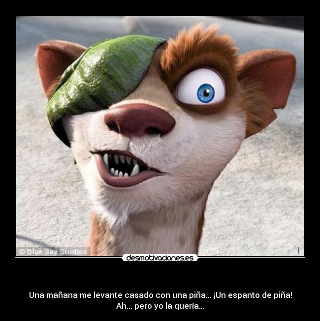 - Una mañana me levante casado con una piña... ¡Un espanto de piña!
Ah... pero yo la quería...