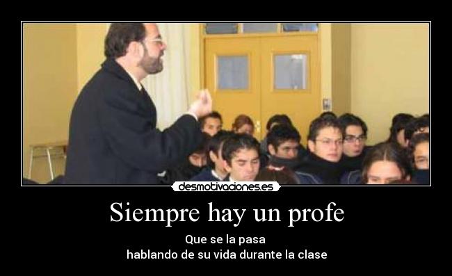 Siempre hay un profe - Que se la pasa 
hablando de su vida durante la clase