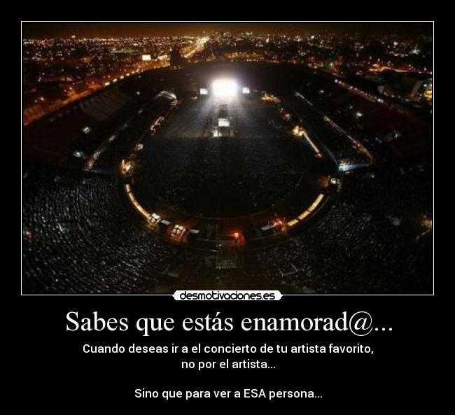 Sabes que estás enamorad@... - Cuando deseas ir a el concierto de tu artista favorito,
no por el artista...

Sino que para ver a ESA persona...