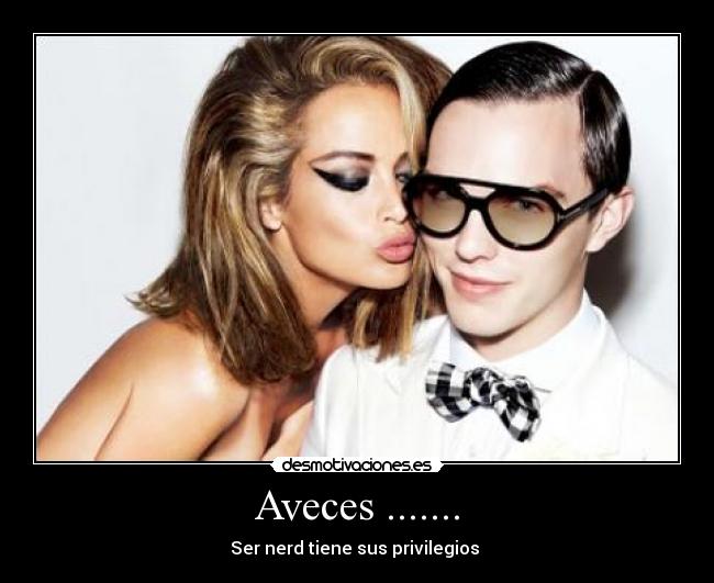 Aveces ....... - Ser nerd tiene sus privilegios 