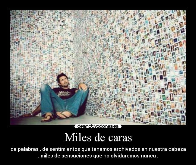 Miles de caras - de palabras , de sentimientos que tenemos archivados en nuestra cabeza
, miles de sensaciones que no olvidaremos nunca .