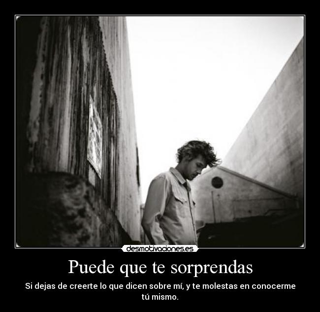 Puede que te sorprendas - Si dejas de creerte lo que dicen sobre mí, y te molestas en conocerme tú mismo.