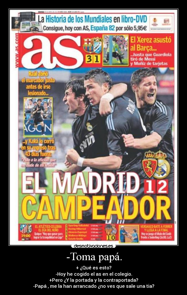 -Toma papá. - + ¿Qué es esto?
-Hoy he cogido el as en el colegio.
+Pero ¿Y la portada y la contraportada?
-Papá , me la han arrancado ¿no ves que sale una tia?