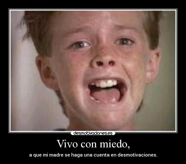 Vivo con miedo, - a que mi madre se haga una cuenta en desmotivaciones.