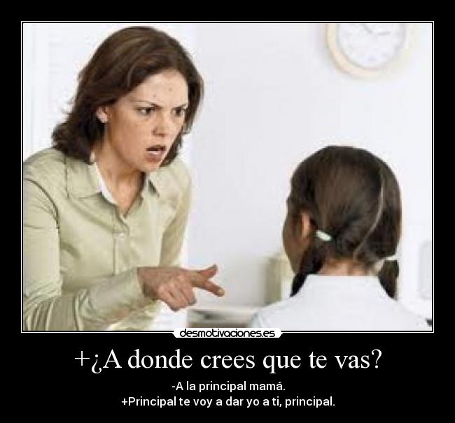 +¿A donde crees que te vas? - -A la principal mamá.
+Principal te voy a dar yo a ti, principal.