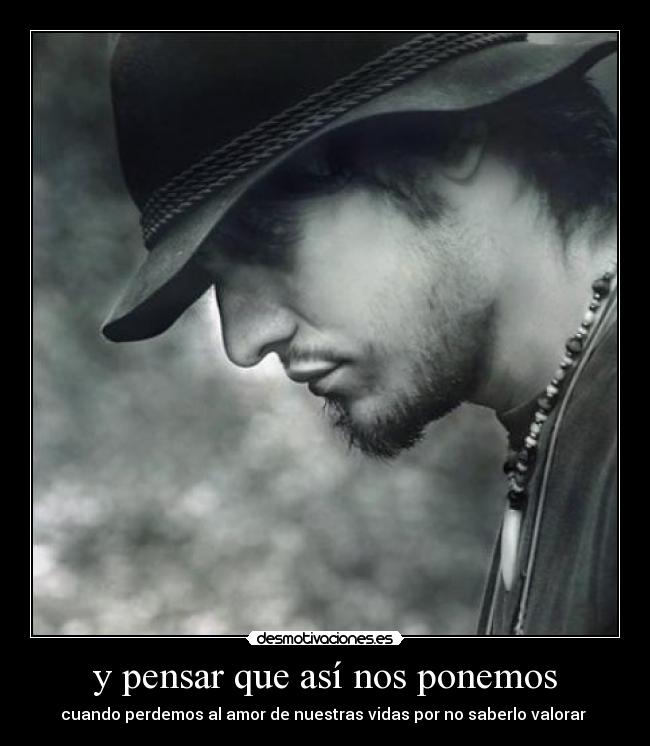 y pensar que así nos ponemos - cuando perdemos al amor de nuestras vidas por no saberlo valorar