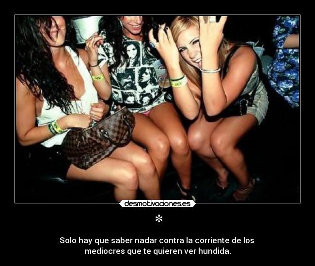 * - Solo hay que saber nadar contra la corriente de los
mediocres que te quieren ver hundida.