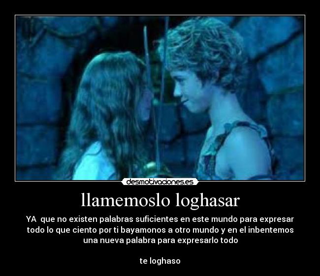 llamemoslo loghasar - YA que no existen palabras suficientes en este mundo para expresar
todo lo que ciento por ti bayamonos a otro mundo y en el inbentemos
una nueva palabra para expresarlo todo
te loghaso