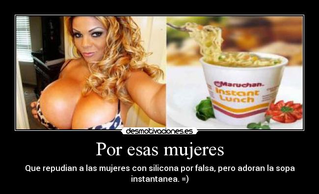 Por esas mujeres - Que repudian a las mujeres con silicona por falsa, pero adoran la sopa
instantanea. =)
