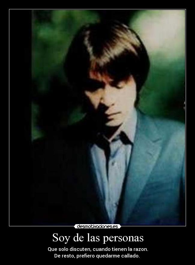 Soy de las personas - Que solo discuten, cuando tienen la razon.
De resto, prefiero quedarme callado.