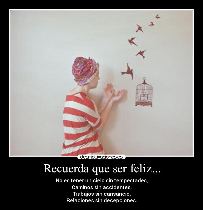 Recuerda que ser feliz... - No es tener un cielo sin tempestades,
Caminos sin accidentes,
Trabajos sin cansancio,
Relaciones sin decepciones.