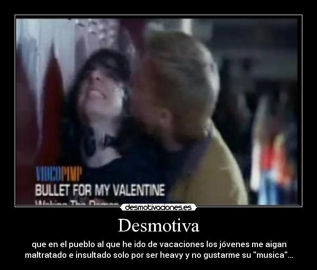 Desmotiva - que en el pueblo al que he ido de vacaciones los jóvenes me aigan
maltratado e insultado solo por ser heavy y no gustarme su musica...