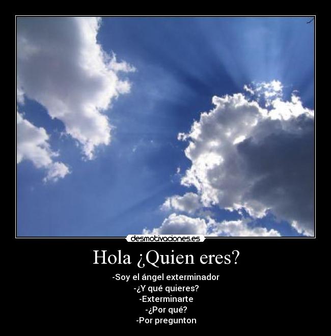 Hola ¿Quien eres? - -Soy el ángel exterminador
-¿Y qué quieres?
-Exterminarte
-¿Por qué?
-Por pregunton