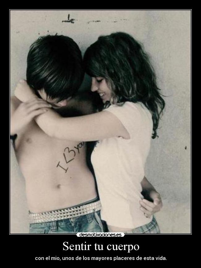 Sentir tu cuerpo - con el mio, unos de los mayores placeres de esta vida.