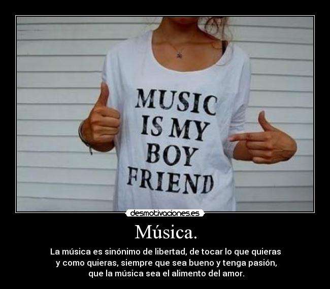 Música. - La música es sinónimo de libertad, de tocar lo que quieras
y como quieras, siempre que sea bueno y tenga pasión,
que la música sea el alimento del amor.