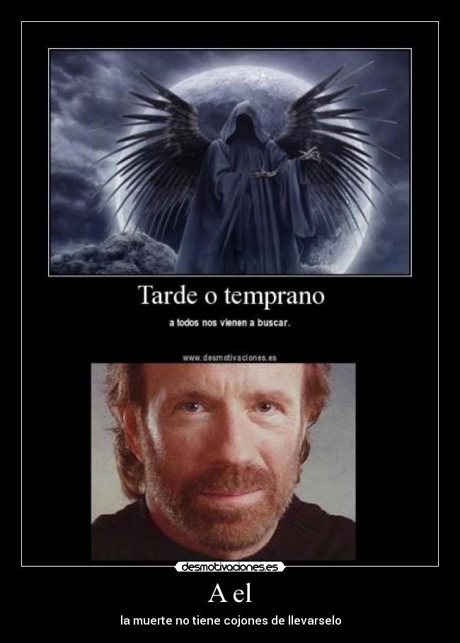 A el - la muerte no tiene cojones de llevarselo