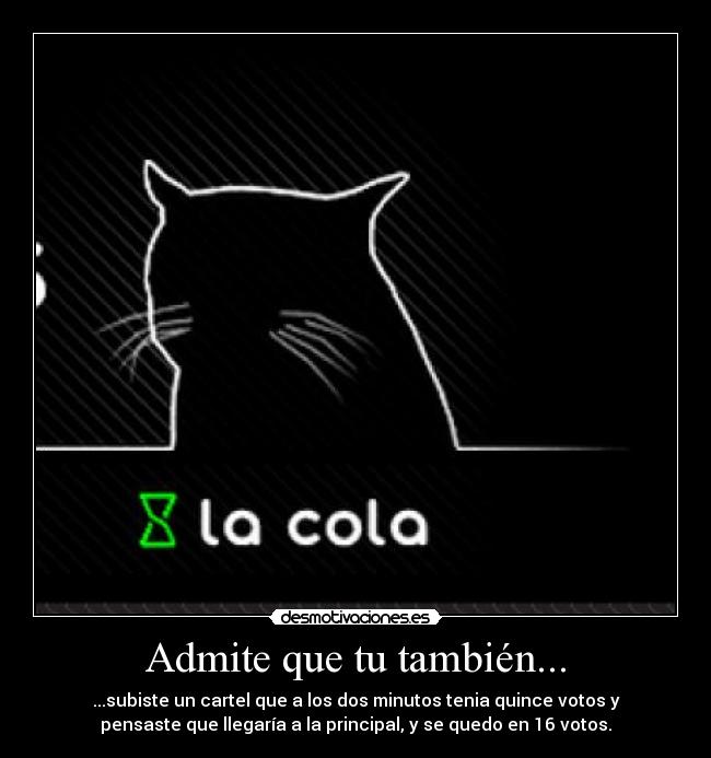 Admite que tu también... - ...subiste un cartel que a los dos minutos tenia quince votos y
pensaste que llegaría a la principal, y se quedo en 16 votos.